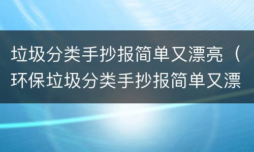 垃圾分类手抄报简单又漂亮（环保垃圾分类手抄报简单又漂亮）