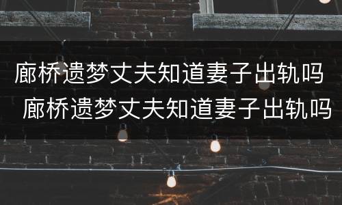 廊桥遗梦丈夫知道妻子出轨吗 廊桥遗梦丈夫知道妻子出轨吗是哪一集