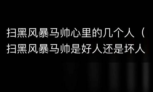 扫黑风暴马帅心里的几个人（扫黑风暴马帅是好人还是坏人）