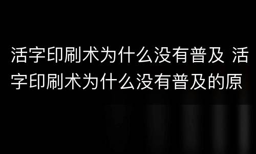 活字印刷术为什么没有普及 活字印刷术为什么没有普及的原因