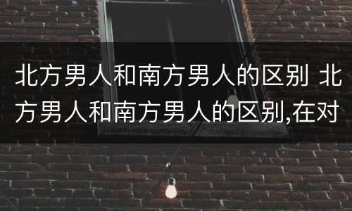 北方男人和南方男人的区别 北方男人和南方男人的区别,在对待老婆摔倒