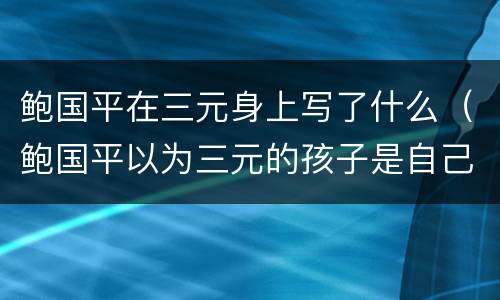 鲍国平在三元身上写了什么（鲍国平以为三元的孩子是自己的）