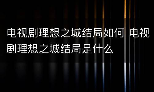 电视剧理想之城结局如何 电视剧理想之城结局是什么