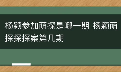 杨颖参加萌探是哪一期 杨颖萌探探探案第几期