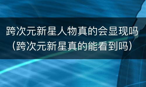 跨次元新星人物真的会显现吗（跨次元新星真的能看到吗）