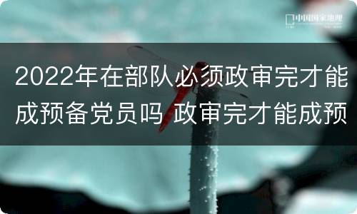 2022年在部队必须政审完才能成预备党员吗 政审完才能成预备党员吗