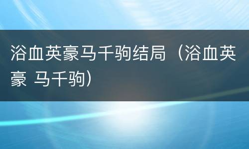 浴血英豪马千驹结局（浴血英豪 马千驹）