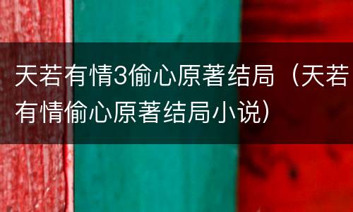 天若有情3偷心原著结局（天若有情偷心原著结局小说）