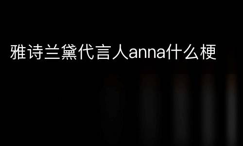 雅诗兰黛代言人anna什么梗