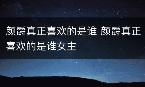 颜爵真正喜欢的是谁 颜爵真正喜欢的是谁女主