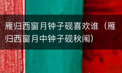 雁归西窗月钟子砚喜欢谁（雁归西窗月中钟子砚秋闱）