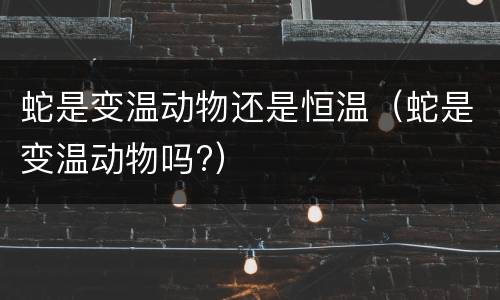 蛇是变温动物还是恒温（蛇是变温动物吗?）