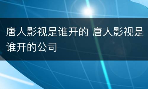 唐人影视是谁开的 唐人影视是谁开的公司