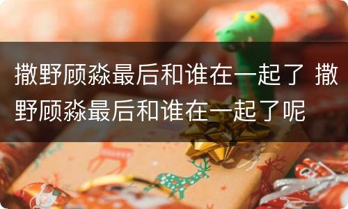 撒野顾淼最后和谁在一起了 撒野顾淼最后和谁在一起了呢