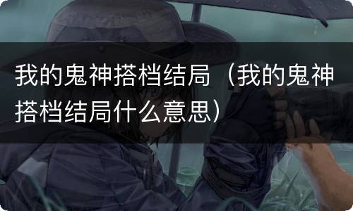 我的鬼神搭档结局（我的鬼神搭档结局什么意思）