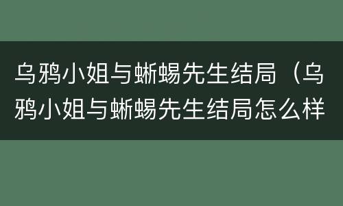 乌鸦小姐与蜥蜴先生结局（乌鸦小姐与蜥蜴先生结局怎么样）