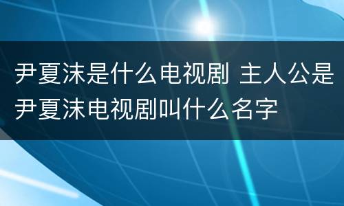 尹夏沫是什么电视剧 主人公是尹夏沫电视剧叫什么名字