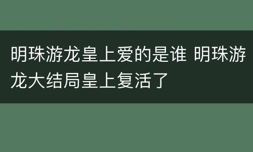 明珠游龙皇上爱的是谁 明珠游龙大结局皇上复活了