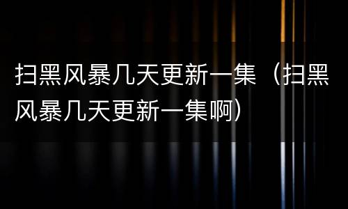 扫黑风暴几天更新一集（扫黑风暴几天更新一集啊）