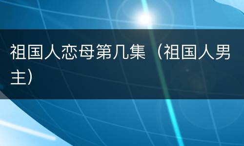 祖国人恋母第几集（祖国人男主）