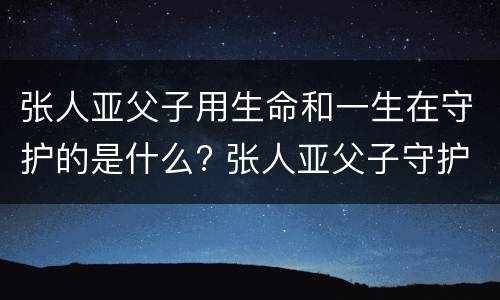 张人亚父子用生命和一生在守护的是什么? 张人亚父子守护的是什么