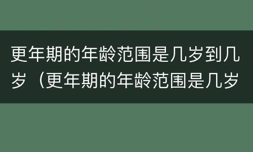 更年期的年龄范围是几岁到几岁（更年期的年龄范围是几岁到几岁呢）