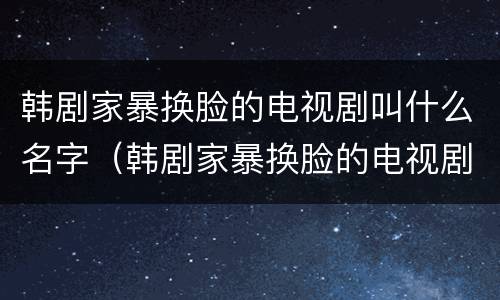 韩剧家暴换脸的电视剧叫什么名字（韩剧家暴换脸的电视剧叫什么名字来着）