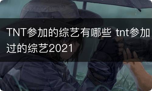 TNT参加的综艺有哪些 tnt参加过的综艺2021