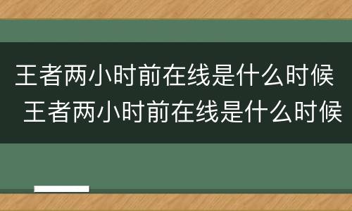 王者两小时前在线是什么时候 王者两小时前在线是什么时候开始的