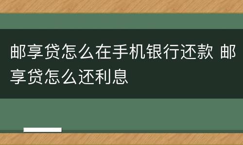 邮享贷怎么在手机银行还款 邮享贷怎么还利息