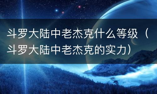 斗罗大陆中老杰克什么等级（斗罗大陆中老杰克的实力）