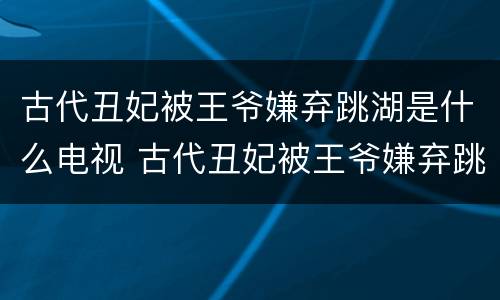 古代丑妃被王爷嫌弃跳湖是什么电视 古代丑妃被王爷嫌弃跳湖是什么电视剧