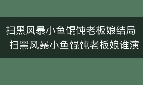 扫黑风暴小鱼馄饨老板娘结局 扫黑风暴小鱼馄饨老板娘谁演的