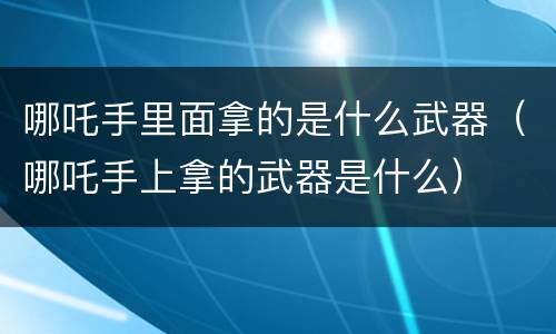 哪吒手里面拿的是什么武器（哪吒手上拿的武器是什么）