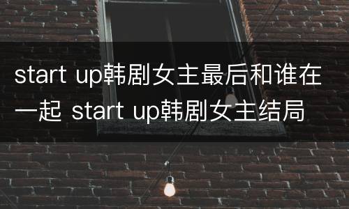 start up韩剧女主最后和谁在一起 start up韩剧女主结局