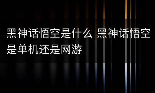 黑神话悟空是什么 黑神话悟空是单机还是网游