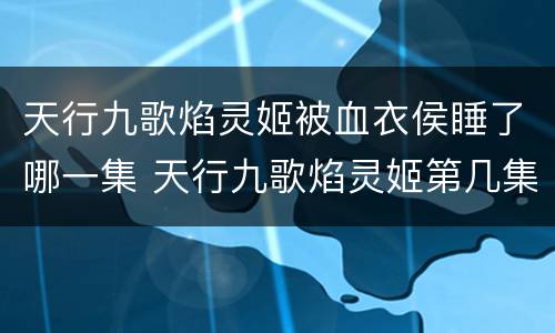 天行九歌焰灵姬被血衣侯睡了哪一集 天行九歌焰灵姬第几集被血衣侯俘虏