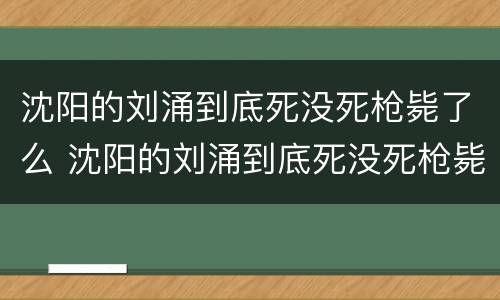 沈阳的刘涌到底死没死枪毙了么 沈阳的刘涌到底死没死枪毙了么