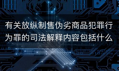 有关放纵制售伪劣商品犯罪行为罪的司法解释内容包括什么