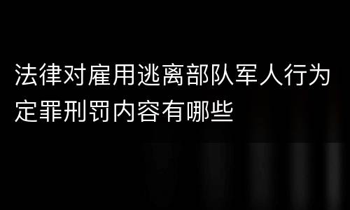 法律对雇用逃离部队军人行为定罪刑罚内容有哪些