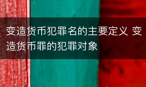 变造货币犯罪名的主要定义 变造货币罪的犯罪对象