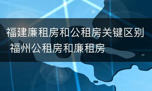 福建廉租房和公租房关键区别 福州公租房和廉租房