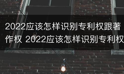 2022应该怎样识别专利权跟著作权 2022应该怎样识别专利权跟著作权呢