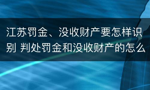 江苏罚金、没收财产要怎样识别 判处罚金和没收财产的怎么执行