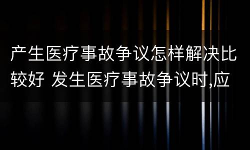 产生医疗事故争议怎样解决比较好 发生医疗事故争议时,应如何处置