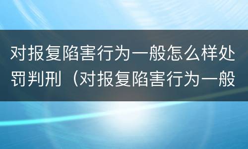 对报复陷害行为一般怎么样处罚判刑（对报复陷害行为一般怎么样处罚判刑的）