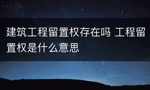 建筑工程留置权存在吗 工程留置权是什么意思