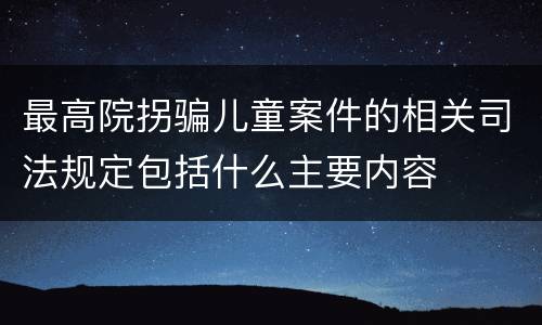 最高院拐骗儿童案件的相关司法规定包括什么主要内容