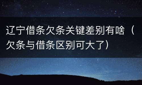 辽宁借条欠条关键差别有啥（欠条与借条区别可大了）