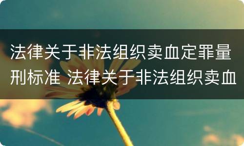 法律关于非法组织卖血定罪量刑标准 法律关于非法组织卖血定罪量刑标准的解释